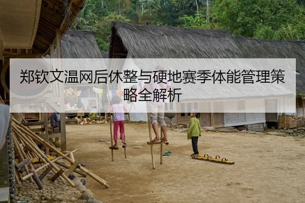 郑钦文温网后休整与硬地赛季体能管理策略全解析