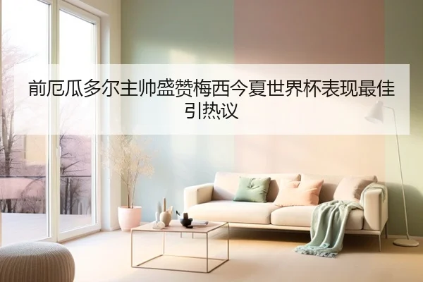 前厄瓜多尔主帅盛赞梅西今夏世界杯表现最佳引热议