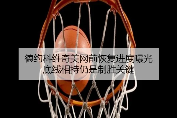 德约科维奇美网前恢复进度曝光 底线相持仍是制胜关键